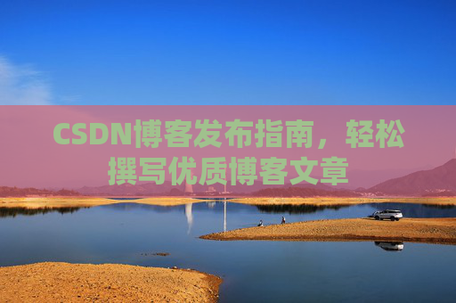 CSDN博客发布指南,轻松撰写优质博客文章 CSDN博客发布指南,轻松撰写优质博客文章